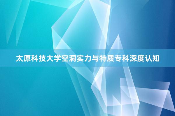 太原科技大学空洞实力与特质专科深度认知