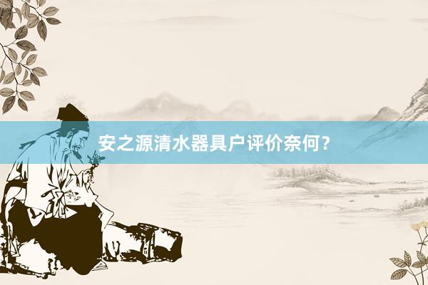 安之源清水器具户评价奈何？