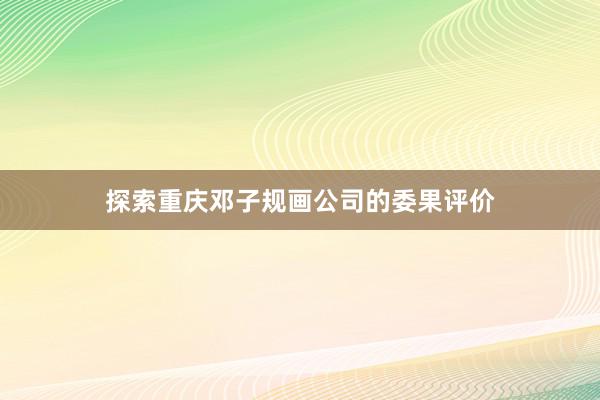 探索重庆邓子规画公司的委果评价
