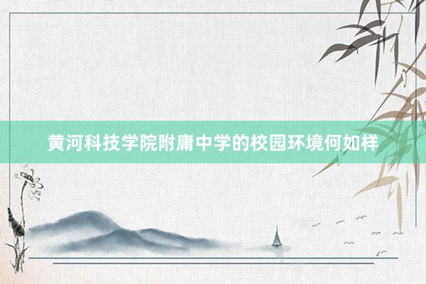 黄河科技学院附庸中学的校园环境何如样