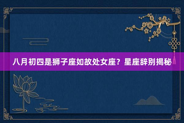 八月初四是狮子座如故处女座？星座辞别揭秘