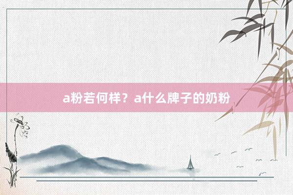 a粉若何样？a什么牌子的奶粉