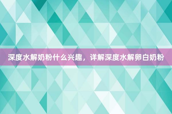 深度水解奶粉什么兴趣，详解深度水解卵白奶粉