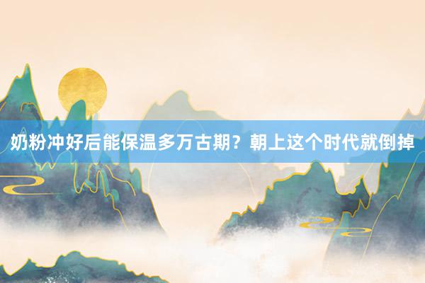 奶粉冲好后能保温多万古期？朝上这个时代就倒掉