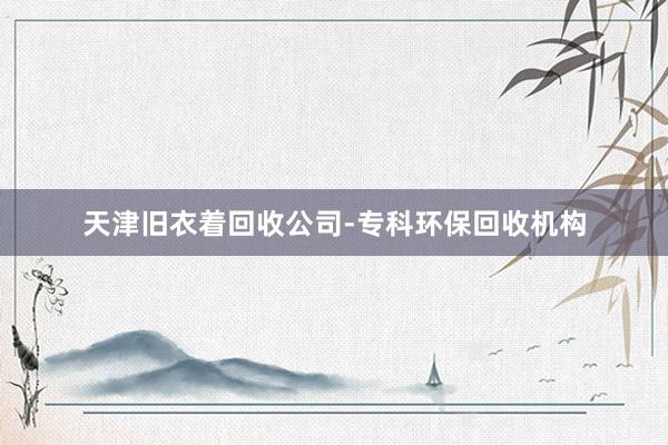 天津旧衣着回收公司-专科环保回收机构