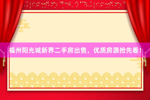 福州阳光城新界二手房出售，优质房源抢先看！